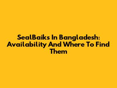 SealBaiks In Bangladesh: Availability And Where To Find Them