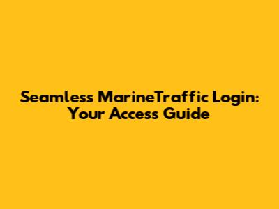 Seamless MarineTraffic Login: Your Access Guide