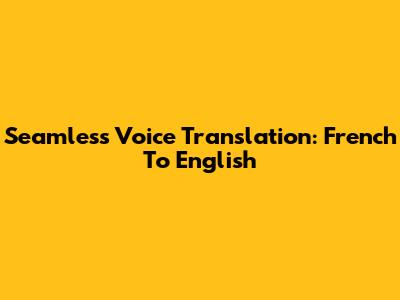 Seamless Voice Translation: French To English
