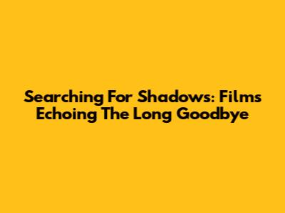 Searching For Shadows: Films Echoing 'The Long Goodbye'