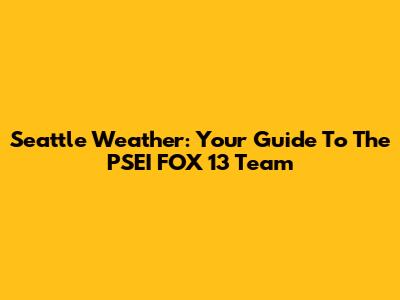 Seattle Weather: Your Guide To The PSEI FOX 13 Team