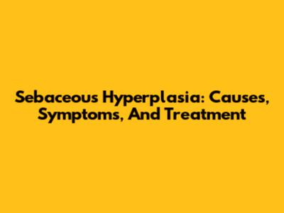 Sebaceous Hyperplasia: Causes, Symptoms, And Treatment