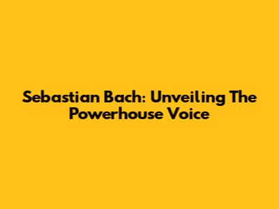 Sebastian Bach: Unveiling The Powerhouse Voice