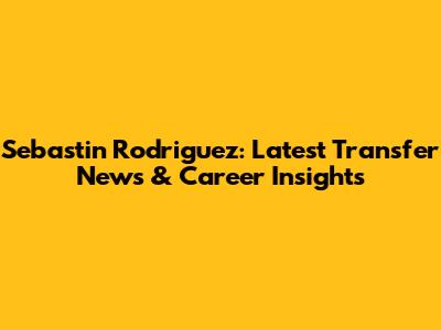 Sebastin Rodriguez: Latest Transfer News & Career Insights