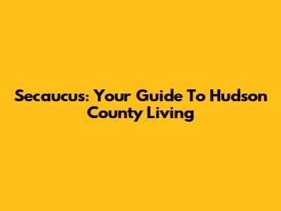 Secaucus: Your Guide To Hudson County Living