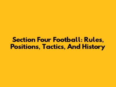 Section Four Football: Rules, Positions, Tactics, And History