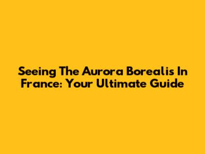 Seeing The Aurora Borealis In France: Your Ultimate Guide