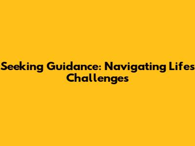Seeking Guidance: Navigating Life's Challenges