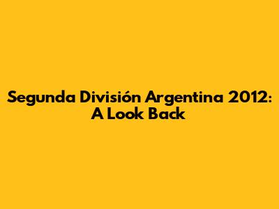 Segunda División Argentina 2012: A Look Back