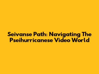 Seivanse Path: Navigating The Pseihurricanese Video World
