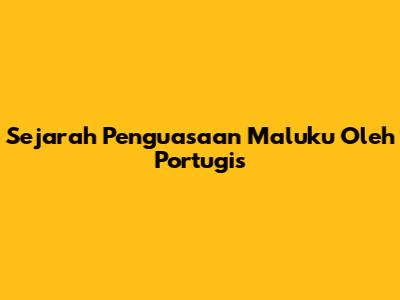 Sejarah Penguasaan Maluku Oleh Portugis