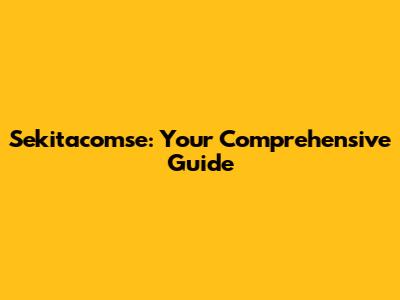 Sekitacomse: Your Comprehensive Guide