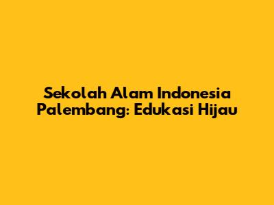 Sekolah Alam Indonesia Palembang: Edukasi Hijau