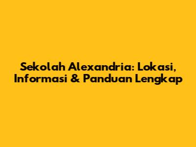 Sekolah Alexandria: Lokasi, Informasi & Panduan Lengkap