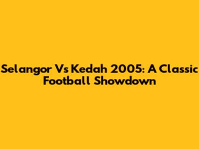 Selangor Vs Kedah 2005: A Classic Football Showdown