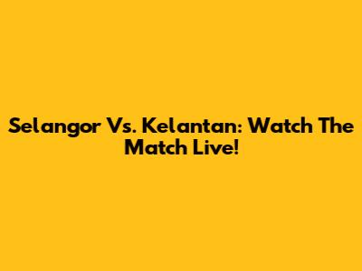 Selangor Vs. Kelantan: Watch The Match Live!