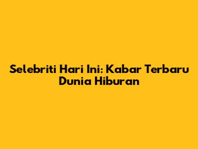 Selebriti Hari Ini: Kabar Terbaru Dunia Hiburan