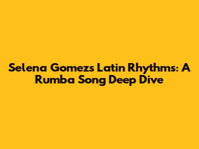 Selena Gomez's Latin Rhythms: A Rumba Song Deep Dive