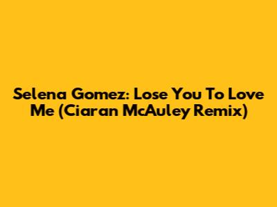 Selena Gomez: Lose You To Love Me (Ciaran McAuley Remix)