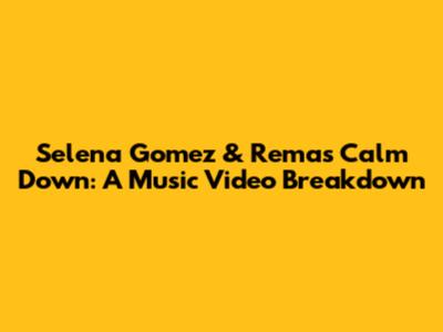 Selena Gomez & Rema's 'Calm Down': A Music Video Breakdown