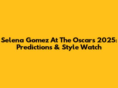 Selena Gomez At The Oscars 2025: Predictions & Style Watch