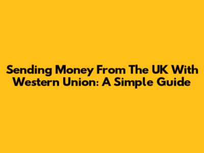 Sending Money From The UK With Western Union: A Simple Guide