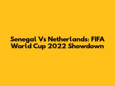 Senegal Vs Netherlands: FIFA World Cup 2022 Showdown
