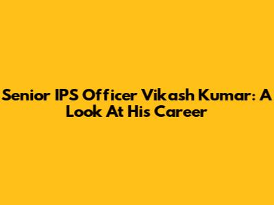Senior IPS Officer Vikash Kumar: A Look At His Career