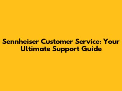 Sennheiser Customer Service: Your Ultimate Support Guide