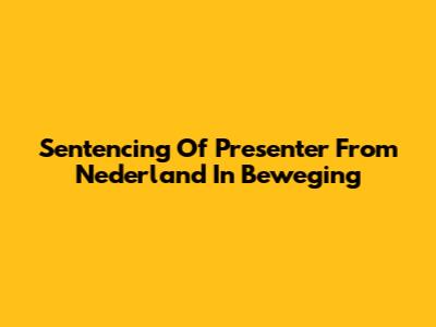 Sentencing Of Presenter From 'Nederland In Beweging'