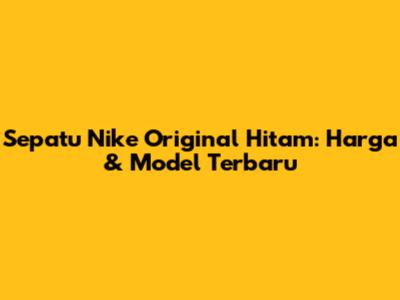 Sepatu Nike Original Hitam: Harga & Model Terbaru