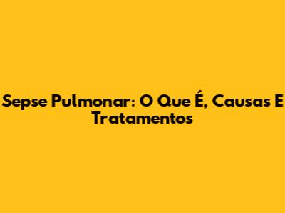 Sepse Pulmonar: O Que É, Causas E Tratamentos
