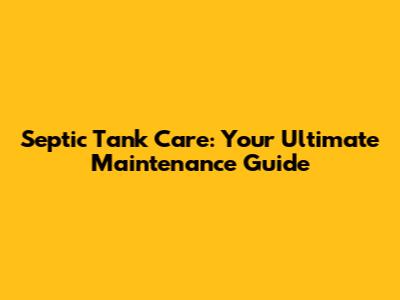 Septic Tank Care: Your Ultimate Maintenance Guide