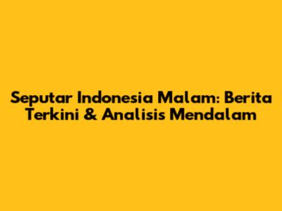 Seputar Indonesia Malam: Berita Terkini & Analisis Mendalam