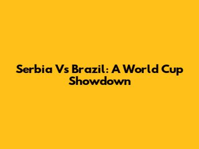 Serbia Vs Brazil: A World Cup Showdown
