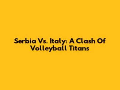 Serbia Vs. Italy: A Clash Of Volleyball Titans