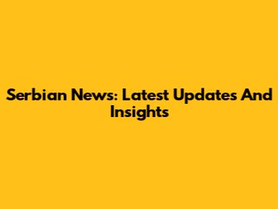 Serbian News: Latest Updates And Insights