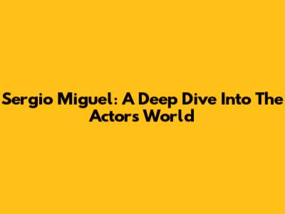 Sergio Miguel: A Deep Dive Into The Actor's World