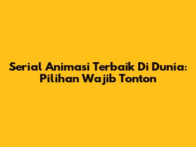 Serial Animasi Terbaik Di Dunia: Pilihan Wajib Tonton
