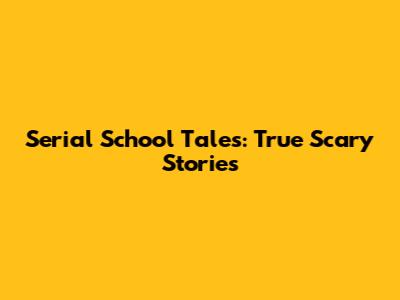 Serial School Tales: True Scary Stories