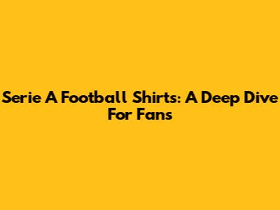 Serie A Football Shirts: A Deep Dive For Fans