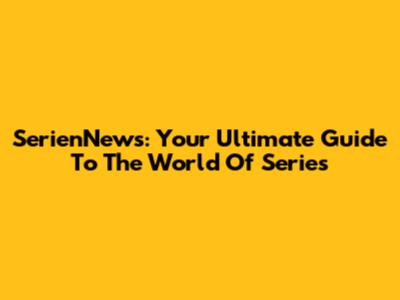 SerienNews: Your Ultimate Guide To The World Of Series