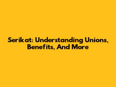 Serikat: Understanding Unions, Benefits, And More