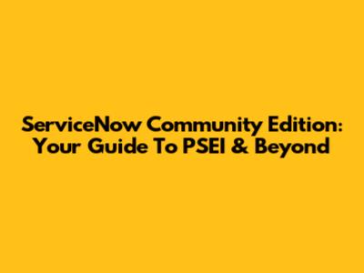 ServiceNow Community Edition: Your Guide To PSEI & Beyond