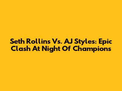 Seth Rollins Vs. AJ Styles: Epic Clash At Night Of Champions