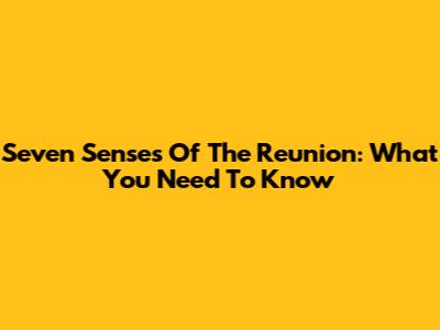 Seven Senses Of The Reunion: What You Need To Know