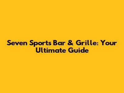 Seven Sports Bar & Grille: Your Ultimate Guide