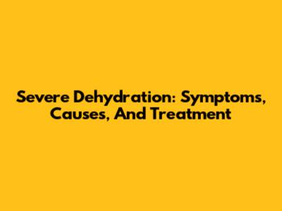 Severe Dehydration: Symptoms, Causes, And Treatment
