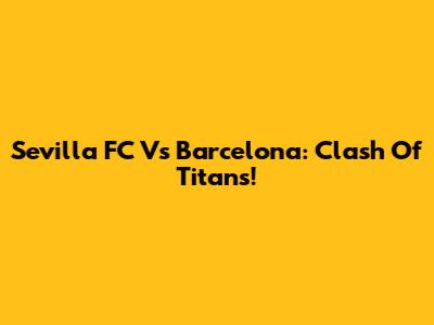 Sevilla FC Vs Barcelona: Clash Of Titans!