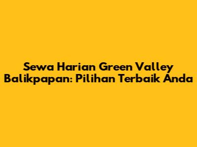 Sewa Harian Green Valley Balikpapan: Pilihan Terbaik Anda